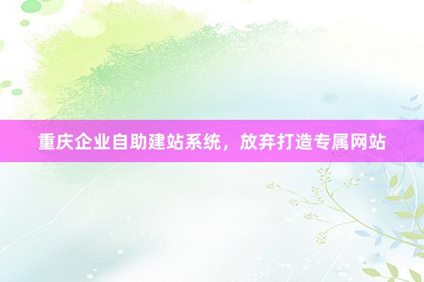 重庆企业自助建站系统，放弃打造专属网站