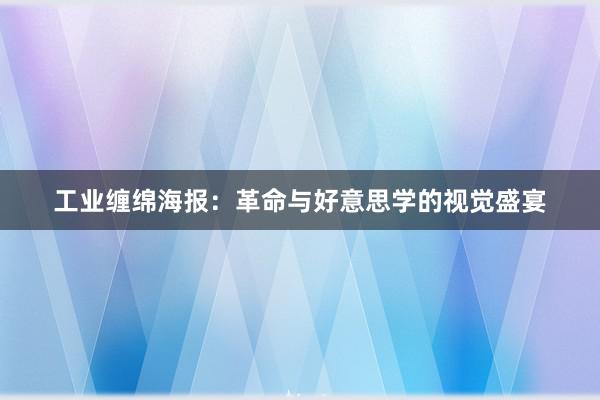 工业缠绵海报：革命与好意思学的视觉盛宴